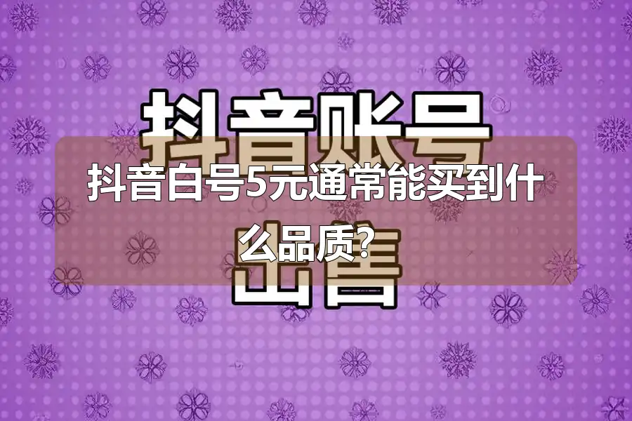 抖音白号5元通常能买到什么品质?